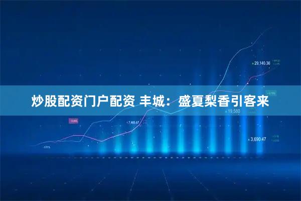 炒股配资门户配资 丰城：盛夏梨香引客来